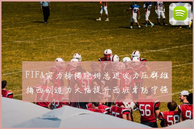 FIFA实力榜揭晓姆总进攻力压群雄梅西创造力大幅提升西班牙防守强势包揽前三